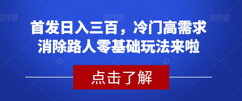 首发日入三百，冷门高需求消除路人零基础玩法来啦【揭秘】-成可创学网