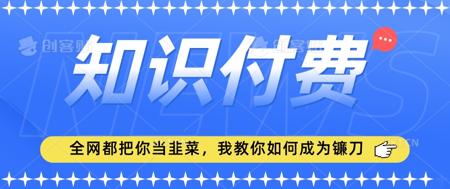 2024最新知识付费项目，小白也能轻松入局，全网都在教你做项目，我教你做镰刀【揭秘】-成可创学网