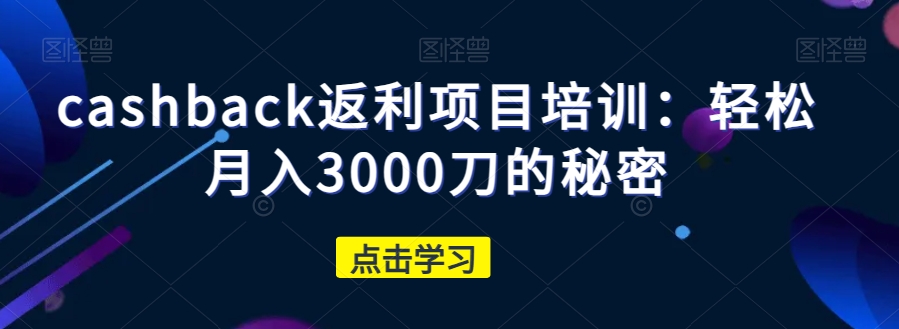 cashback返利项目培训：轻松月入3000刀的秘密-成可创学网