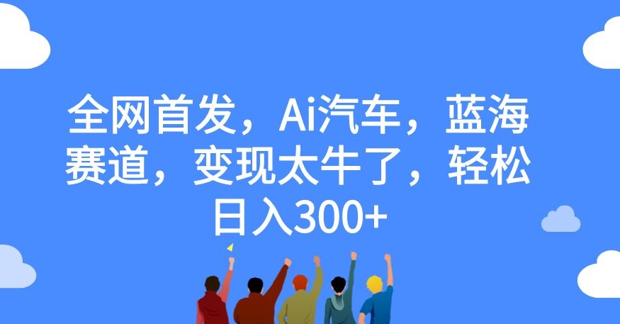 全网首发，Ai汽车，蓝海赛道，变现太牛了，轻松日入300+【揭秘】-成可创学网