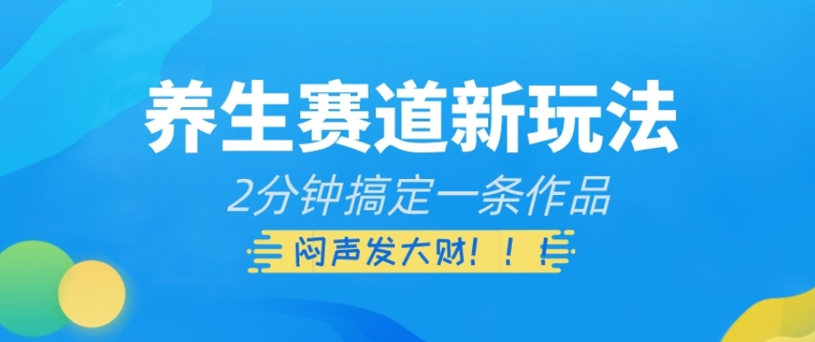 养生赛道新玩法，2分钟搞定一条作品，闷声发大财【揭秘】-成可创学网