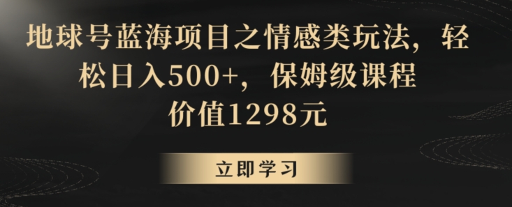 地球号蓝海项目之情感类玩法，轻松日入500+，保姆级课程【揭秘】-成可创学网