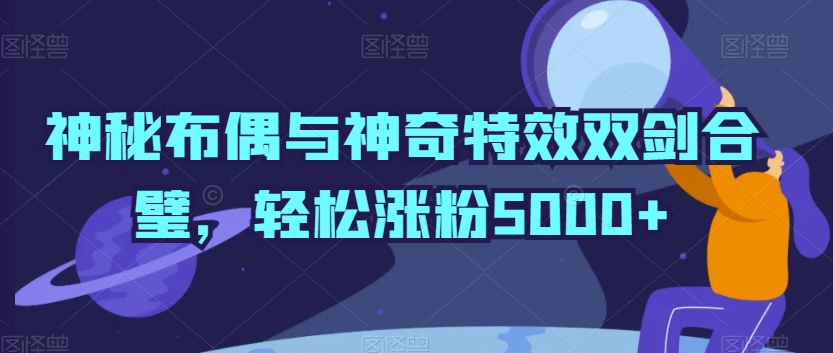 神秘布偶与神奇特效双剑合璧，轻松涨粉5000+【揭秘】-成可创学网