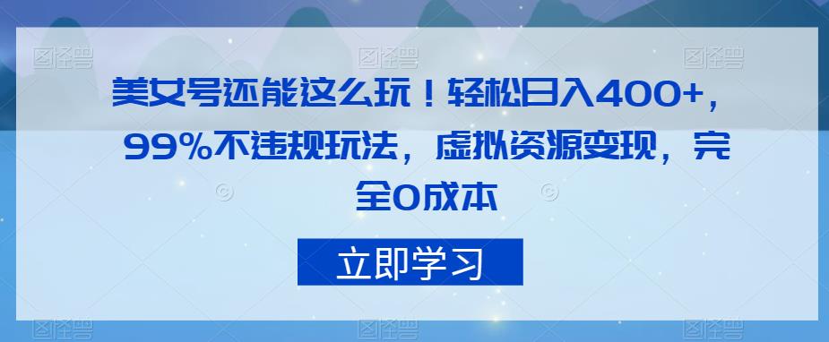 美女号还能这么玩！轻松日入400+，99%不违规玩法，虚拟资源变现，完全0成本【揭秘】-成可创学网