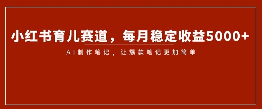 小红书育儿赛道，每月稳定收益5000+，AI制作笔记让爆款笔记更加简单【揭秘】-成可创学网