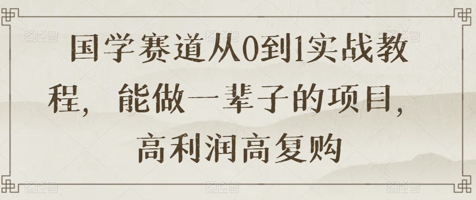 国学赛道从0到1实战教程，能做一辈子的项目，高利润高复购-成可创学网