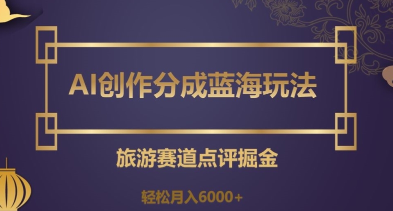 AI创作分成蓝海玩法，旅游赛道点评掘金，轻松月入6000+【揭秘】-成可创学网