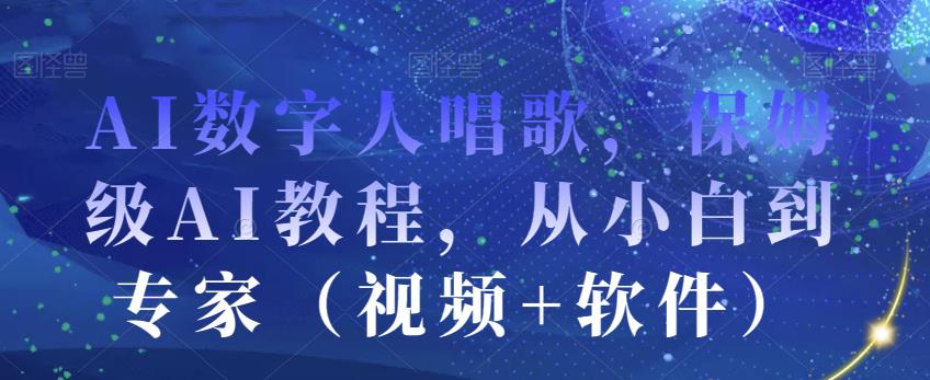 AI数字人唱歌，保姆级AI教程，从小白到专家（视频+软件）-成可创学网