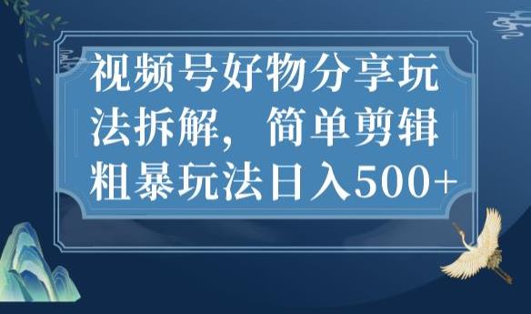 视频号好物分享玩法拆解，简单剪辑粗暴玩法日入500+【揭秘】-成可创学网