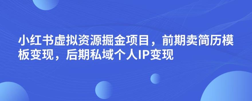 小红书虚拟资源掘金项目，前期卖简历模板变现，后期私域个人IP变现，日入300，长期稳定【揭秘】-成可创学网