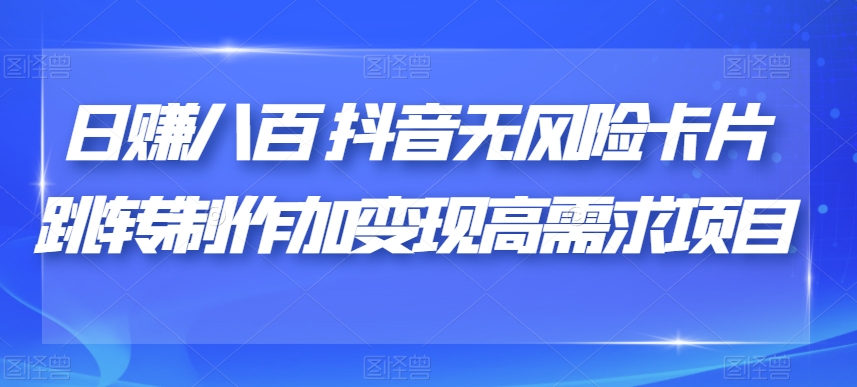 日赚八百抖音无风险卡片跳转制作加变现高需求项目【揭秘】-成可创学网