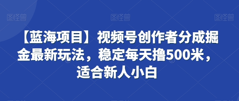 【蓝海项目】视频号创作者分成掘金最新玩法，稳定每天撸500米，适合新人小白【揭秘】-成可创学网