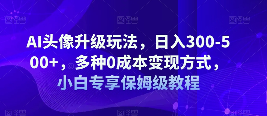 AI头像升级玩法，日入300-500+，多种0成本变现方式，小白专享保姆级教程【揭秘】-成可创学网