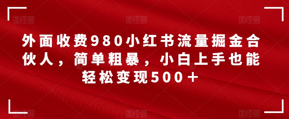 外面收费980小红书流量掘金合伙人，简单粗暴，小白上手也能轻松变现500＋【揭秘】-成可创学网