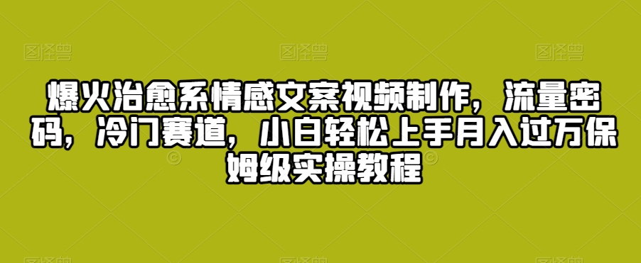 爆火治愈系情感文案视频制作，流量密码，冷门赛道，小白轻松上手月入过万保姆级实操教程【揭秘】-成可创学网