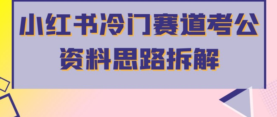 小红书冷门赛道考公资料思路拆解，简单搬运无需操作，转化高涨粉快轻松月入过万-成可创学网