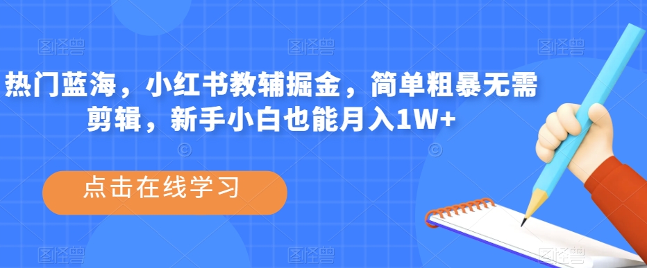 热门蓝海，小红书教辅掘金，简单粗暴无需剪辑，新手小白也能月入1W+【揭秘】-成可创学网