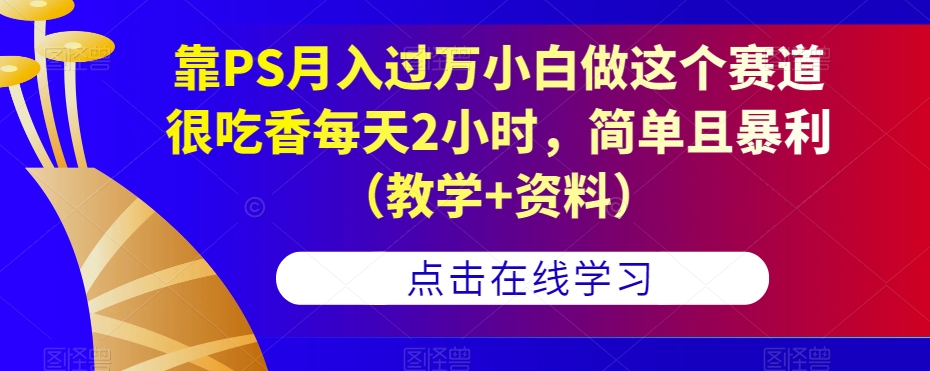 靠PS月入过万小白做这个赛道很吃香每天2小时，简单且暴利（教学+资料）-成可创学网