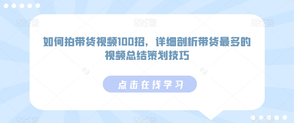 如何拍带货视频100招，详细剖析带货最多的视频总结策划技巧-成可创学网