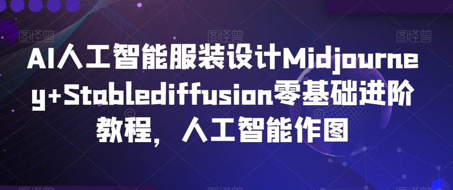 AI人工智能服装设计Midjourney+Stablediffusion零基础进阶教程，人工智能作图-成可创学网