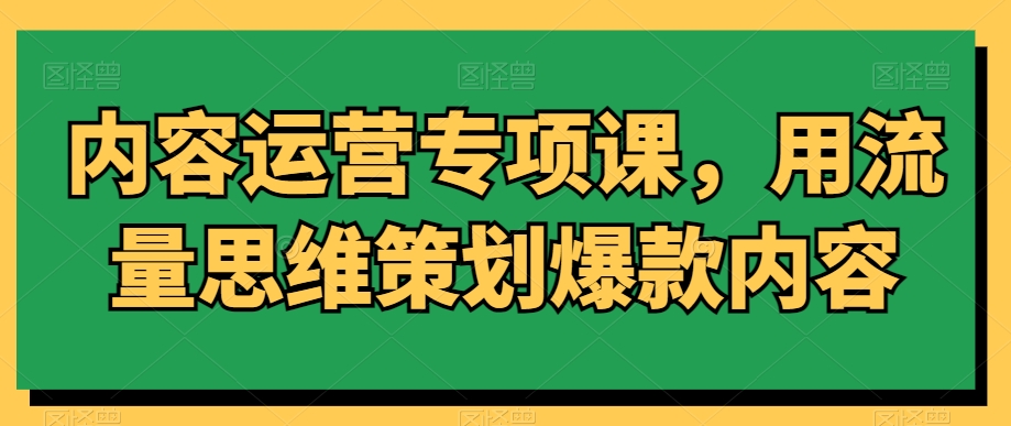 内容运营专项课，用流量思维策划爆款内容-成可创学网