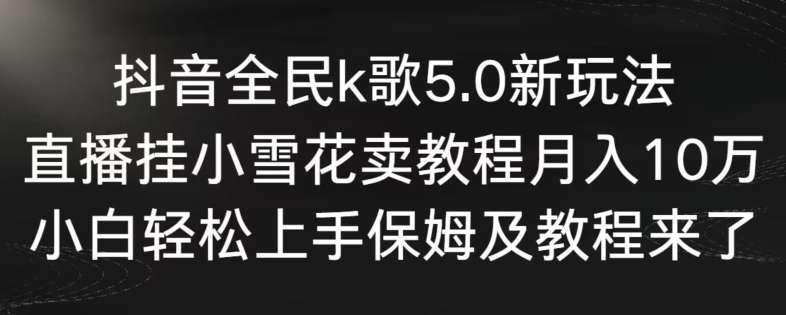 抖音全民k歌5.0新玩法，直播挂小雪花卖教程月入10万，小白轻松上手，保姆及教程来了【揭秘】-成可创学网