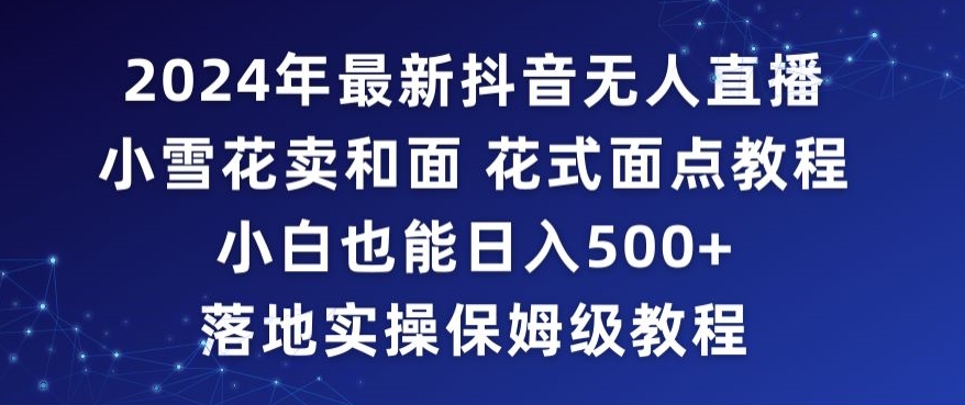 2024年抖音最新无人直播小雪花卖和面、花式面点教程小白也能日入500+落地实操保姆级教程【揭秘】-成可创学网