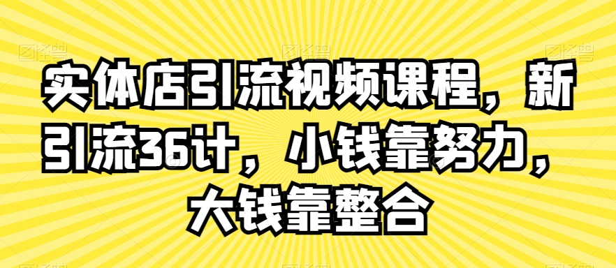 实体店引流视频课程，新引流36计，小钱靠努力，大钱靠整合-成可创学网