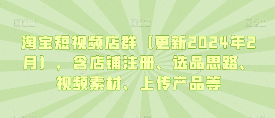 淘宝短视频店群（更新2024年2月），含店铺注册、选品思路、视频素材、上传产品等-成可创学网