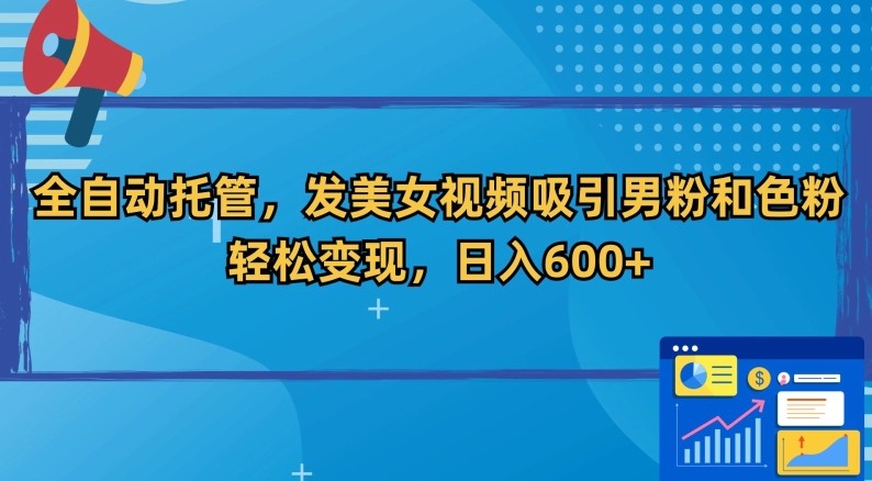 全自动托管，发美女视频吸引男粉和色粉，轻松变现，日入600+【揭秘】-成可创学网