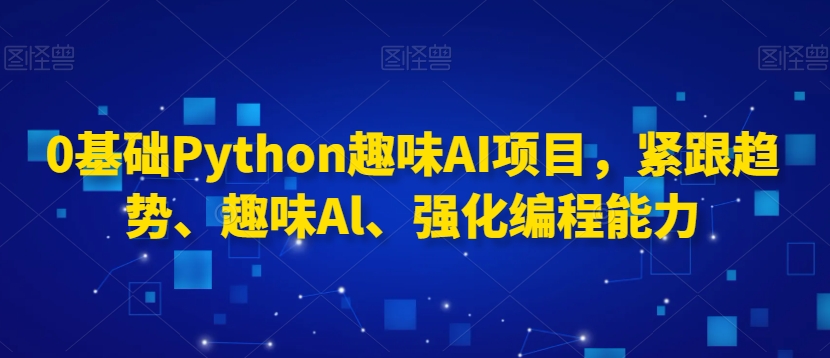 0基础Python趣味AI项目，紧跟趋势、趣味Al、强化编程能力-成可创学网