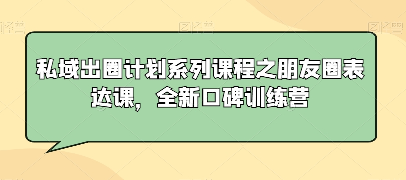 私域出圈计划系列课程之朋友圈表达课，全新口碑训练营-成可创学网