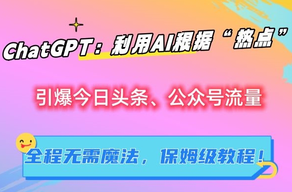 ChatGPT：利用AI根据“热点”引爆今日头条、公众号流量，无需魔法，保姆级教程【揭秘】-成可创学网