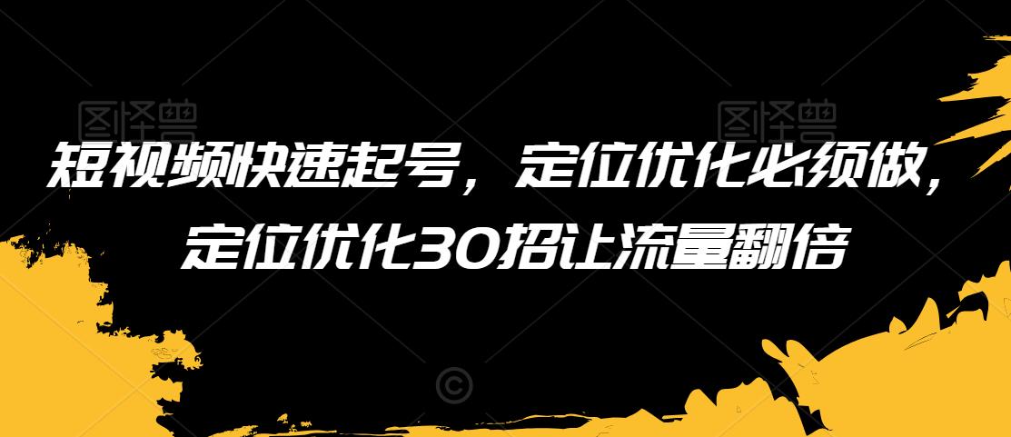 短视频快速起号，定位优化必须做，定位优化30招让流量翻倍-成可创学网