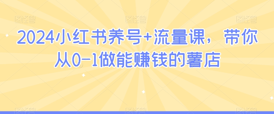 2024小红书养号+流量课，带你从0-1做能赚钱的薯店-成可创学网