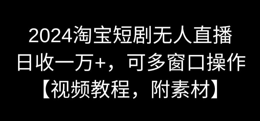 2024淘宝短剧无人直播，日收一万+，可多窗口操作【视频教程，附素材】【揭秘】-成可创学网