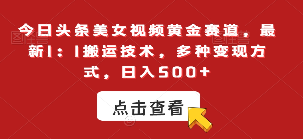 今日头条美女视频黄金赛道，最新1：1搬运技术，多种变现方式，日入500+【揭秘】-成可创学网