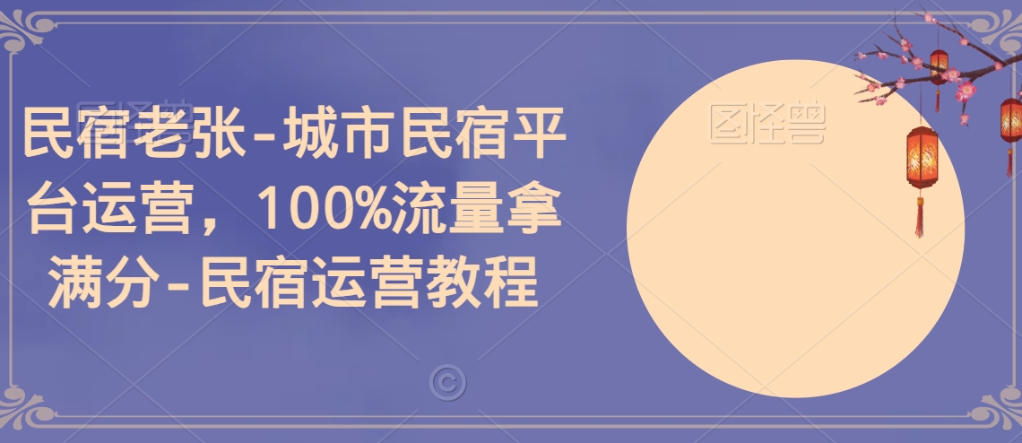 民宿老张-城市民宿平台运营，100%流量拿满分-民宿运营教程-成可创学网