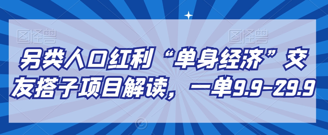 另类人口红利“单身经济”交友搭子项目解读，一单9.9-29.9【揭秘】-成可创学网