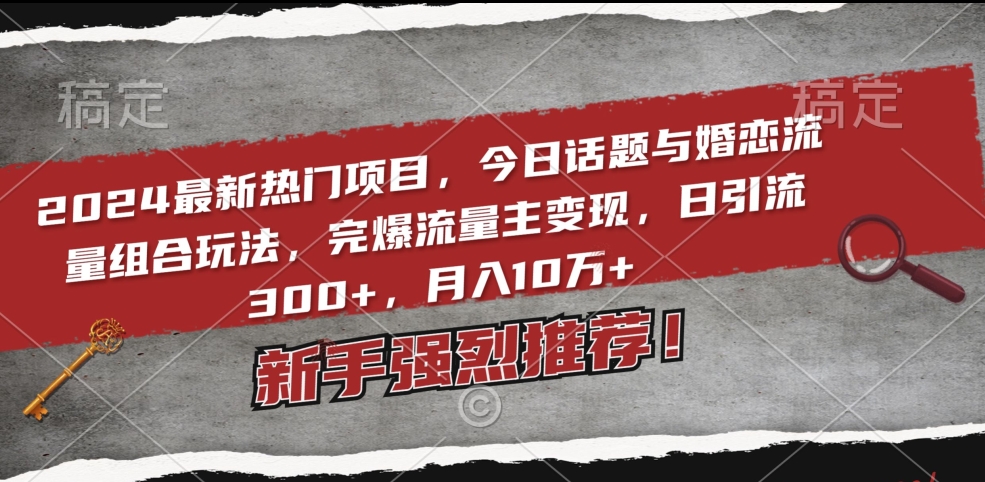 2024最新热门项目，今日话题与婚恋流量组合玩法，完爆流量主变现，日引流300+，月入10万+【揭秘】-成可创学网