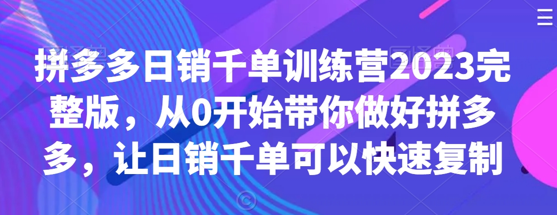 拼多多日销千单训练营2023完整版，从0开始带你做好拼多多，让日销千单可以快速复制-成可创学网