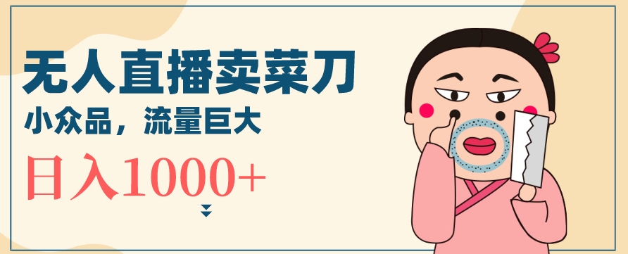 无人冷门品直播新玩法，通过卖菜刀日入1000+【揭秘】-成可创学网