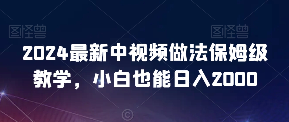 2024最新中视频做法保姆级教学，小白也能日入2000【揭秘】-成可创学网