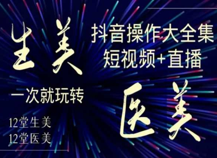 美业全干货·生美·医美抖音操作合集，短视频+直播，一次就玩转-成可创学网