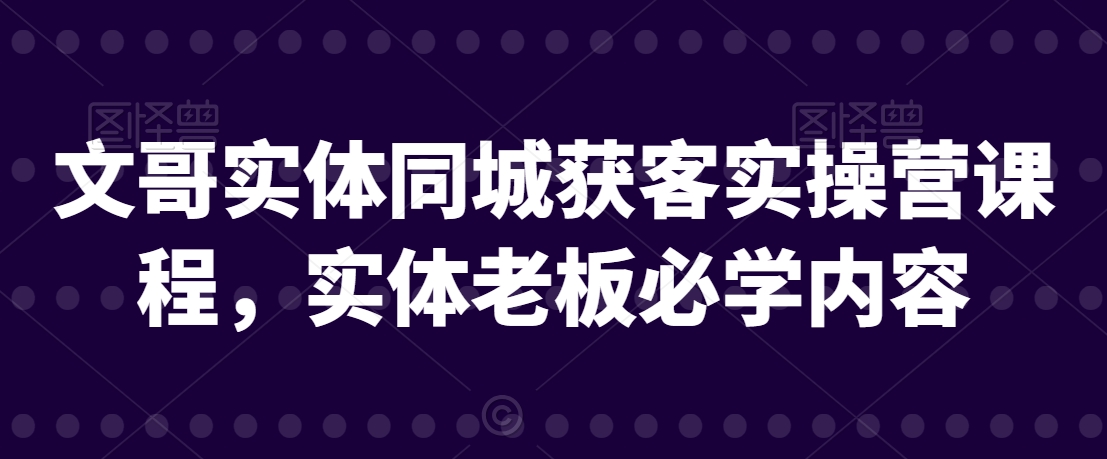 文哥实体同城获客实操营课程，实体老板必学内容-成可创学网