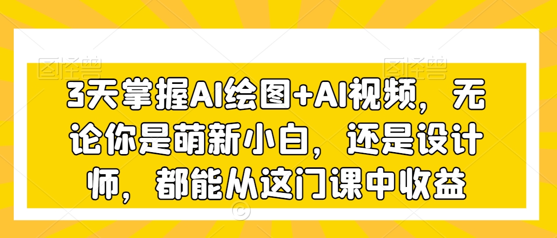 3天掌握AI绘图+AI视频，无论你是萌新小白，还是设计师，都能从这门课中收益-成可创学网