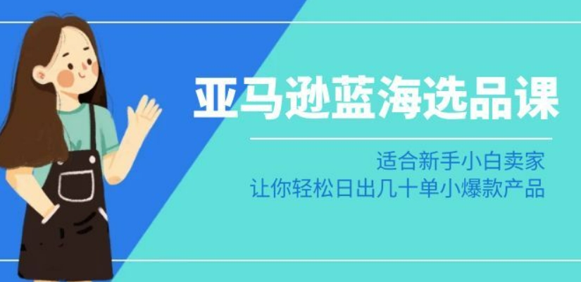 亚马逊-蓝海选品课：适合新手小白卖家，让你轻松日出几十单小爆款产品-成可创学网