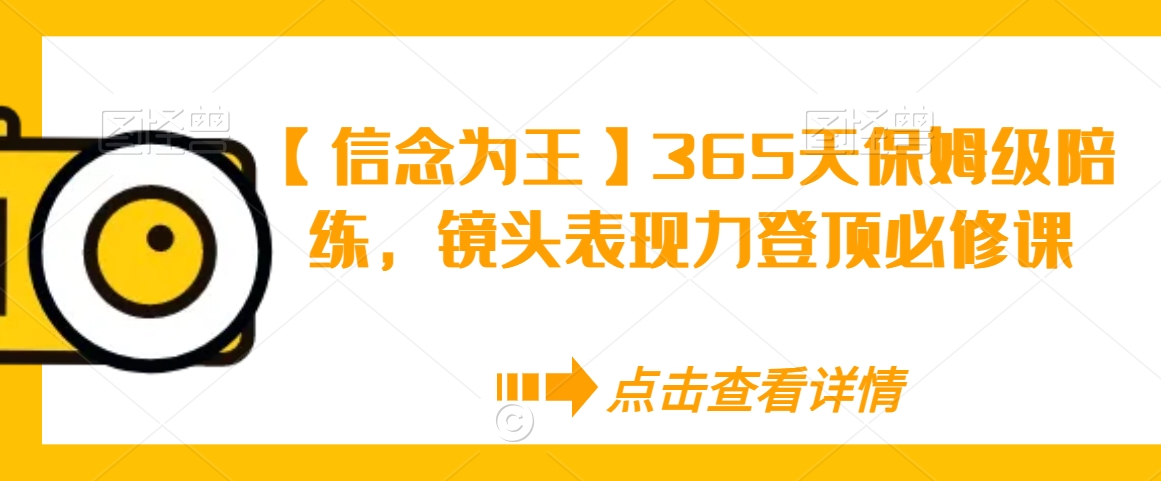 【信念为王】365天保姆级陪练，镜头表现力登顶必修课-成可创学网