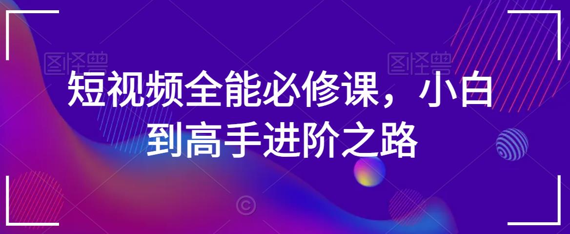 短视频全能必修课，小白到高手进阶之路-成可创学网