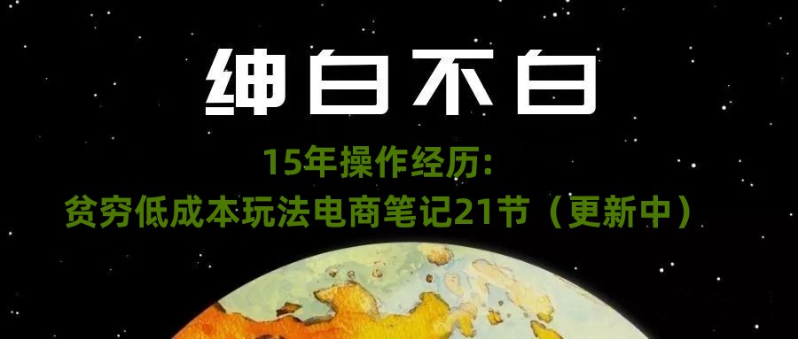 绅白不白·15年操作经历：贫穷低成本玩法电商笔记21节（1031日更新）-成可创学网